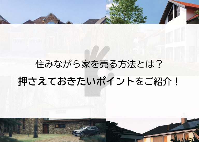 住みながら家を売る方法とは？押さえておきたいポイントをご紹介します！