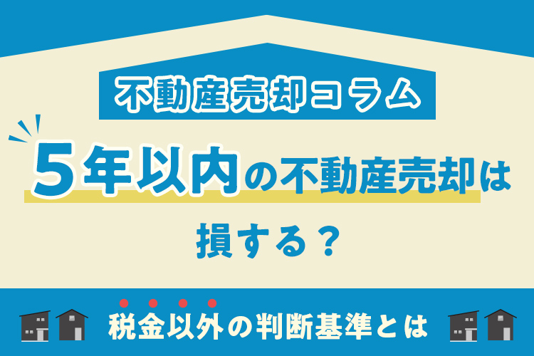 5年以内の不動産売却は損する？税金以外の判断基準とは