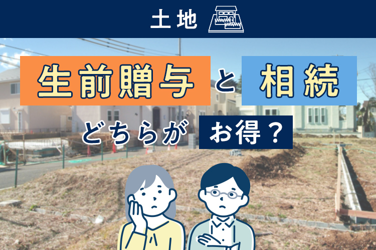 土地の生前贈与と相続どちらがお得？税金や手続きの比較で賢く選択しよう