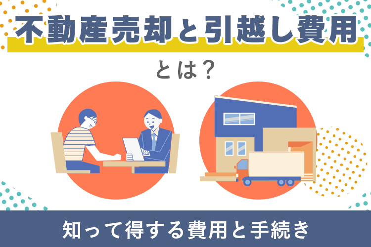 不動産売却と引越し費用とは？知って得する費用と手続き